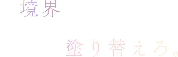 境界を超えろ、世界を塗り替えろ。