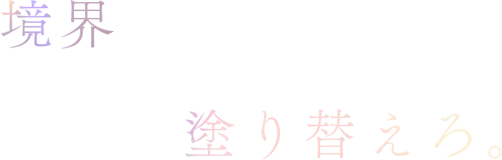 境界を超えろ、世界を塗り替えろ。